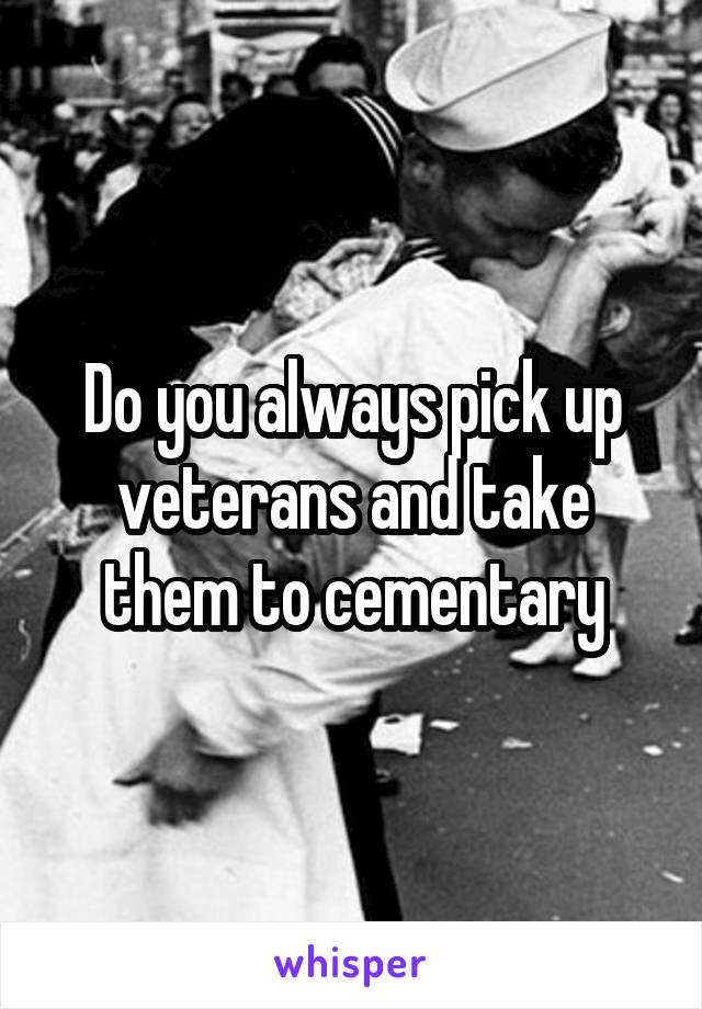 Do you always pick up veterans and take them to cementary