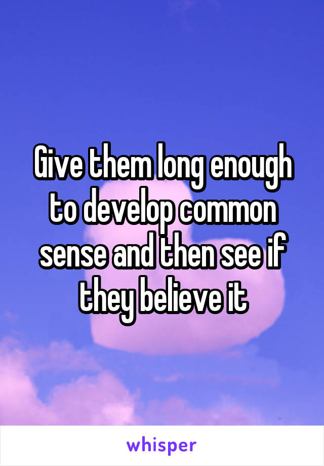 Give them long enough to develop common sense and then see if they believe it