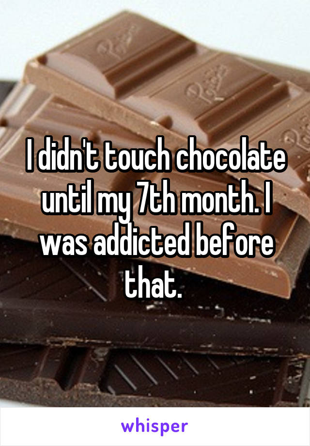 I didn't touch chocolate until my 7th month. I was addicted before that. 