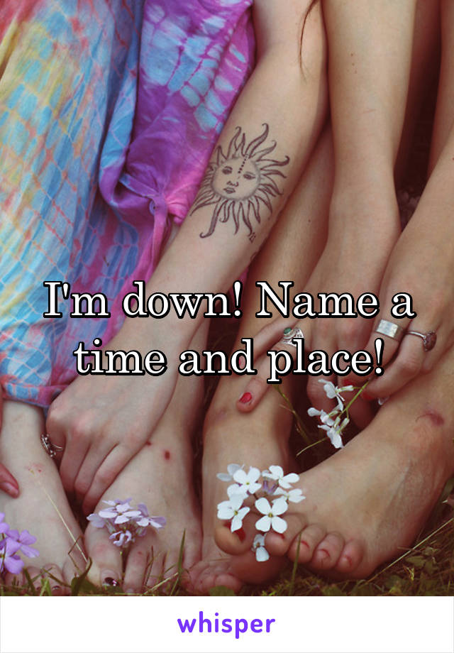 I'm down! Name a time and place!
