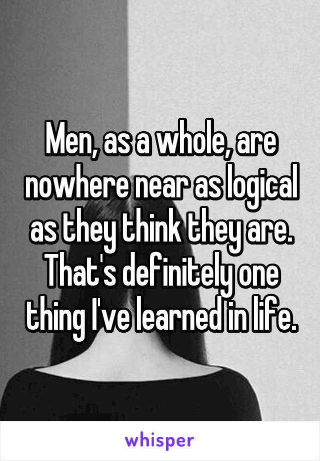 Men, as a whole, are nowhere near as logical as they think they are. That's definitely one thing I've learned in life.