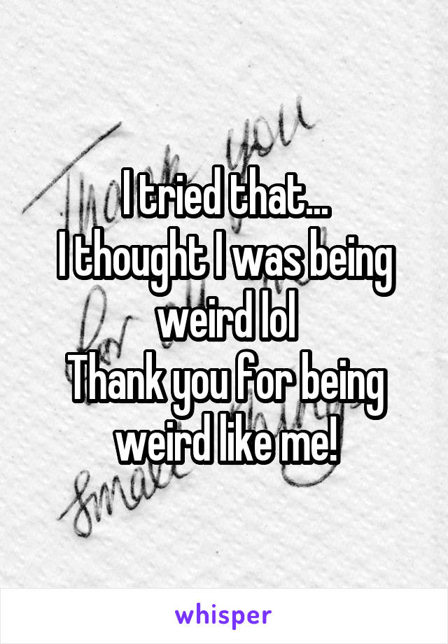 I tried that...
I thought I was being weird lol
Thank you for being weird like me!