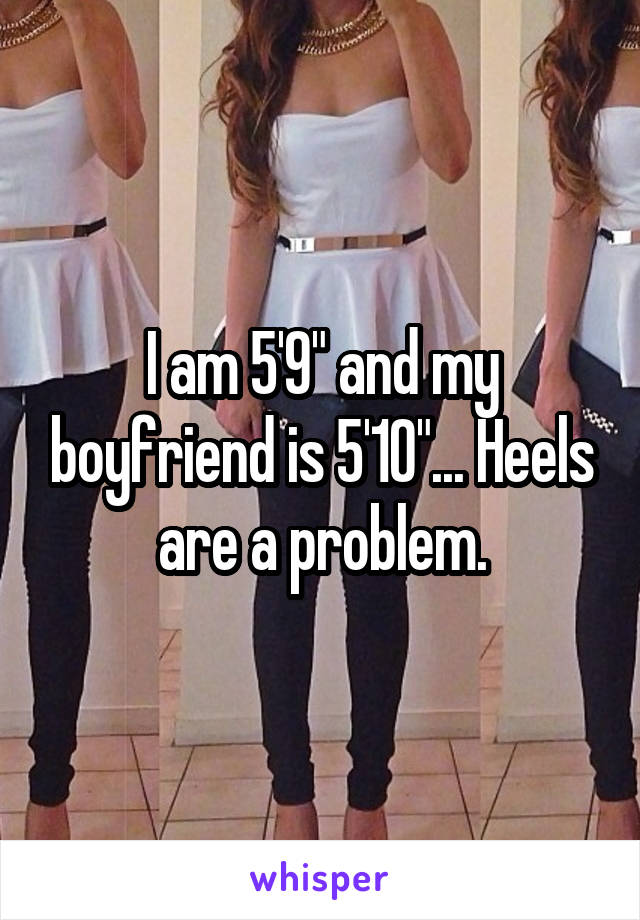 I am 5'9" and my boyfriend is 5'10"... Heels are a problem.