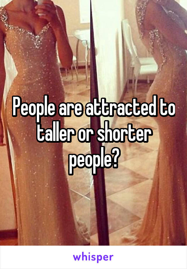 People are attracted to taller or shorter people?