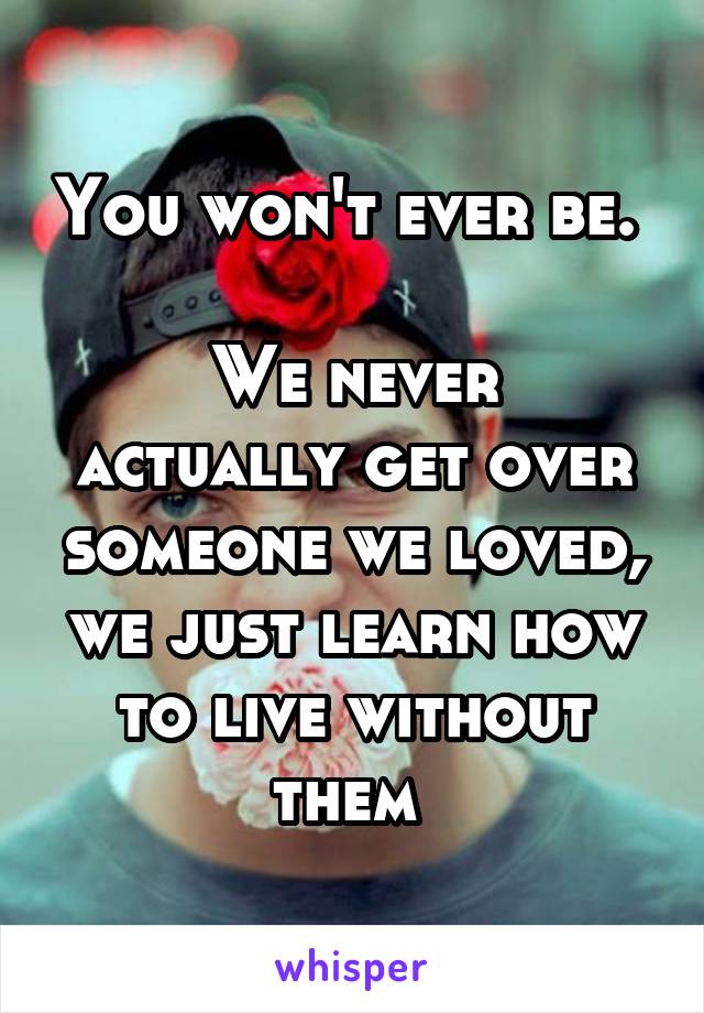 You won't ever be. 

We never actually get over someone we loved, we just learn how to live without them 