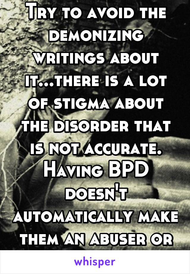 Try to avoid the demonizing writings about it...there is a lot of stigma about the disorder that is not accurate. Having BPD doesn't automatically make them an abuser or evil person.
