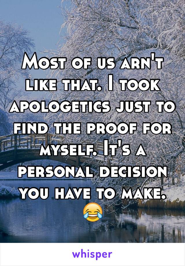 Most of us arn't like that. I took apologetics just to find the proof for myself. It's a personal decision you have to make. 😂