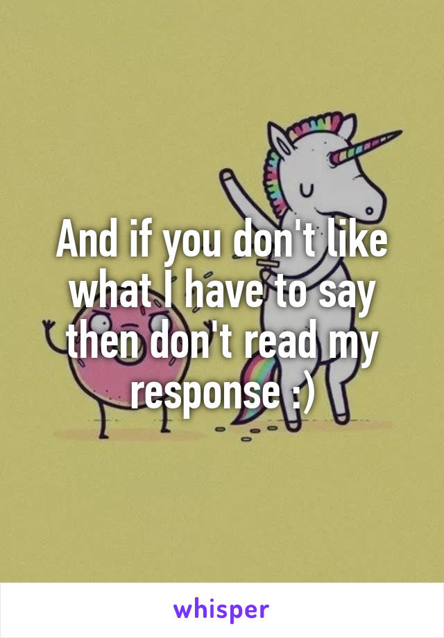 And if you don't like what I have to say then don't read my response :)
