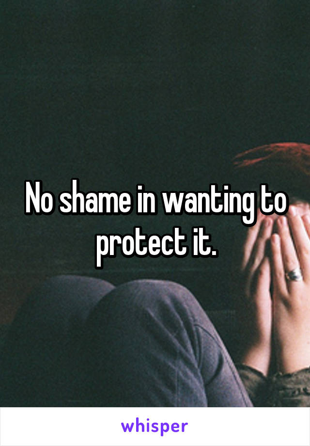 No shame in wanting to protect it.