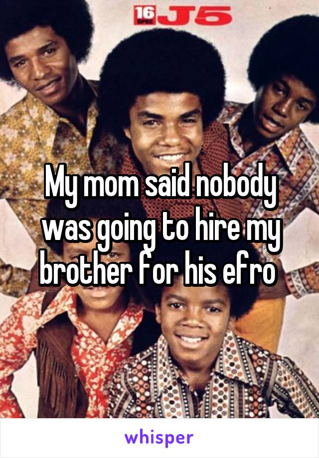My mom said nobody was going to hire my brother for his efro 