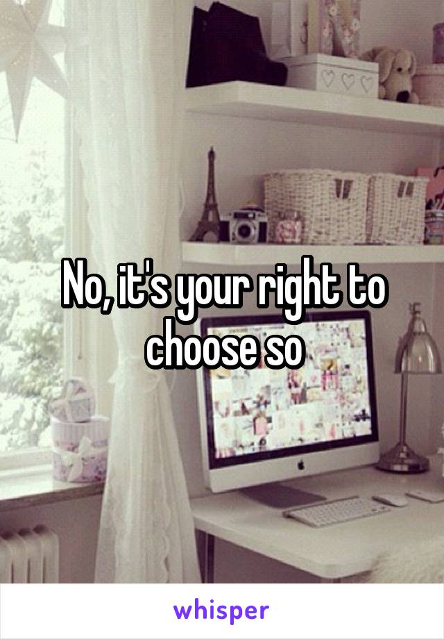 No, it's your right to choose so
