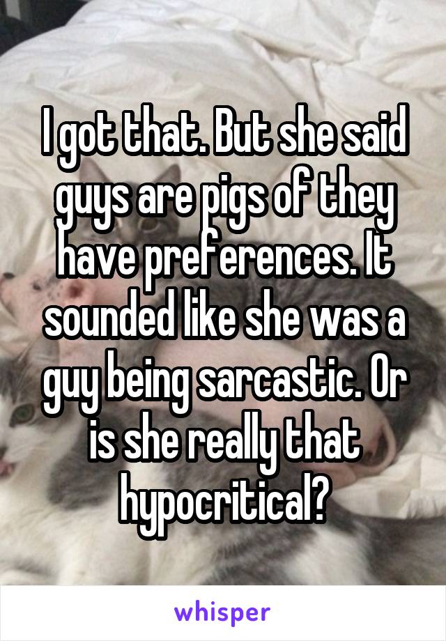 I got that. But she said guys are pigs of they have preferences. It sounded like she was a guy being sarcastic. Or is she really that hypocritical?