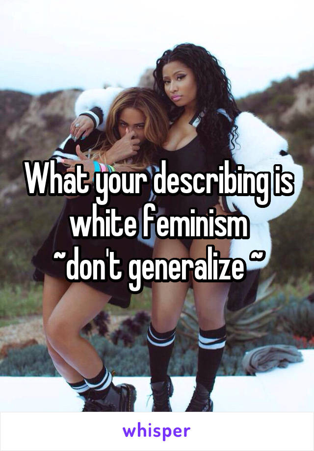 What your describing is white feminism
~don't generalize ~
