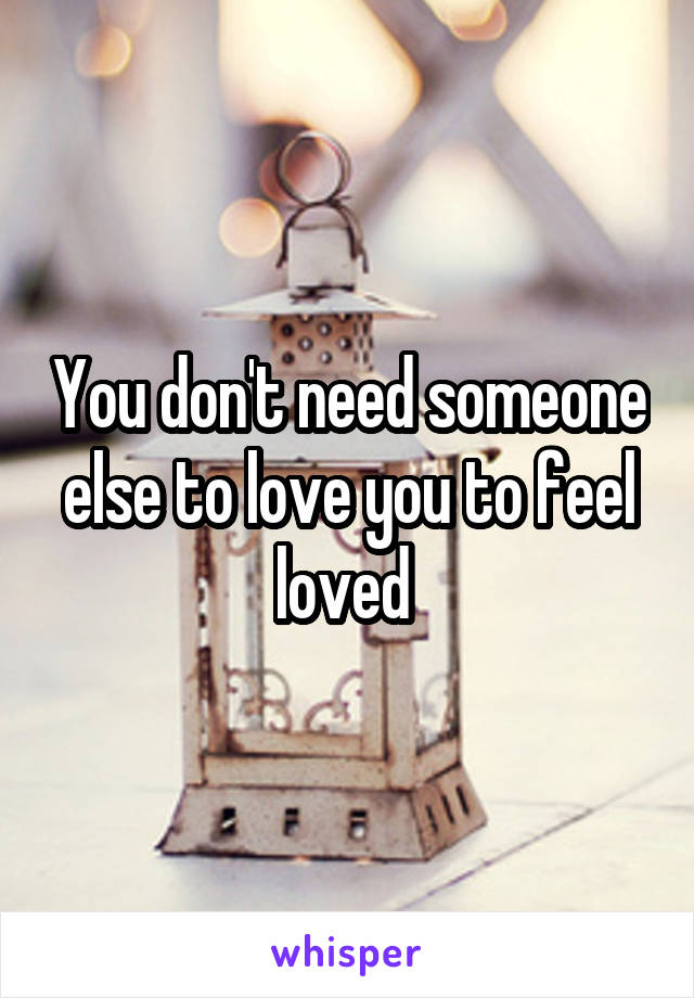 You don't need someone else to love you to feel loved 