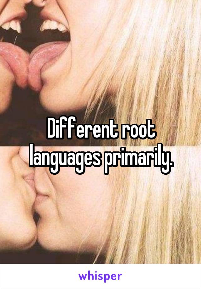 Different root languages primarily.