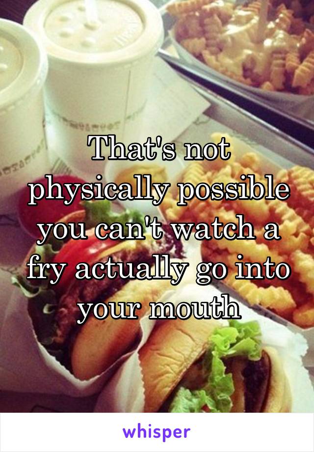 That's not physically possible you can't watch a fry actually go into your mouth