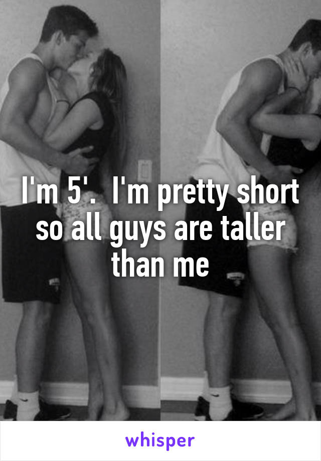 I'm 5'.  I'm pretty short so all guys are taller than me