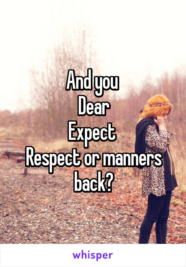 And you 
Dear
Expect 
Respect or manners back?