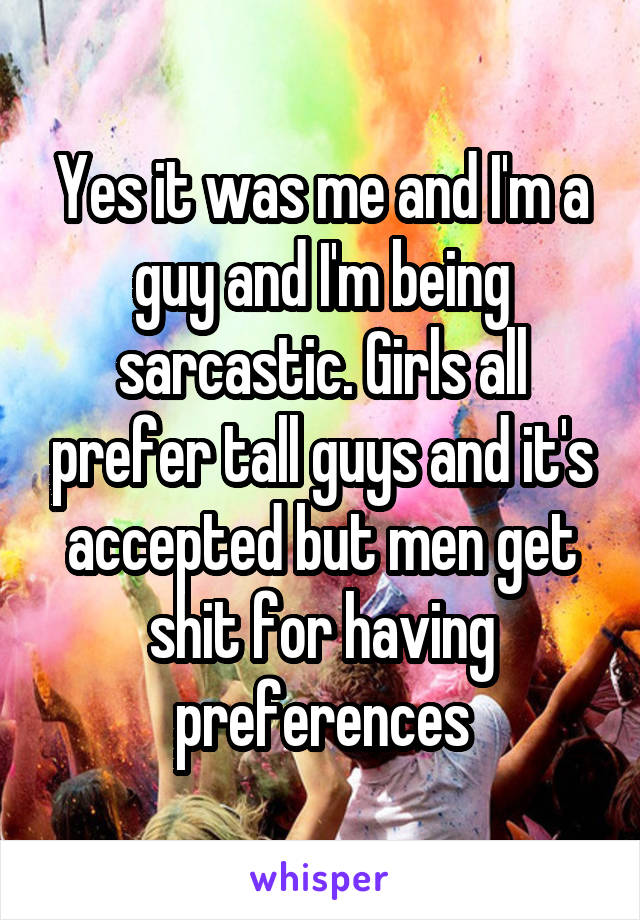 Yes it was me and I'm a guy and I'm being sarcastic. Girls all prefer tall guys and it's accepted but men get shit for having preferences