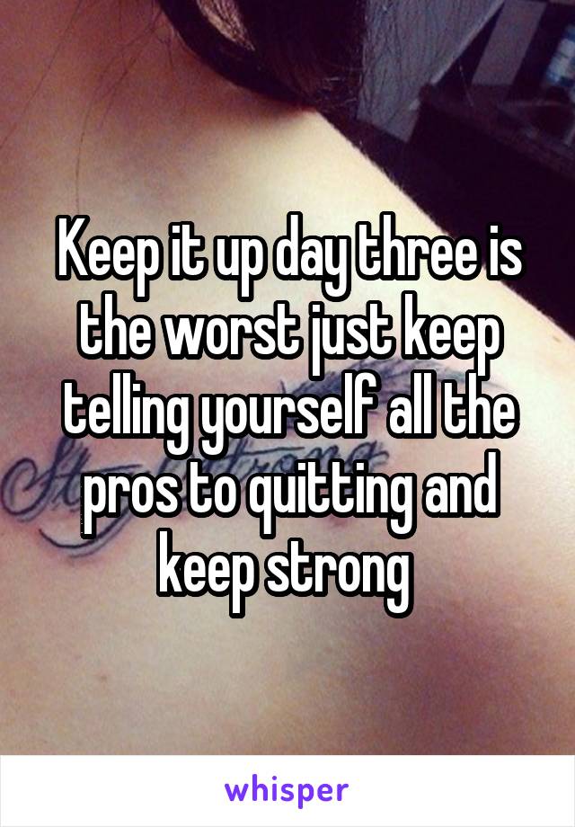 Keep it up day three is the worst just keep telling yourself all the pros to quitting and keep strong 