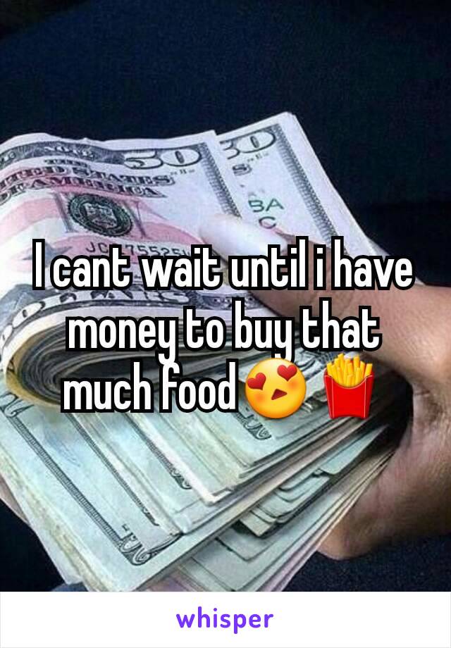 I cant wait until i have money to buy that much food😍🍟