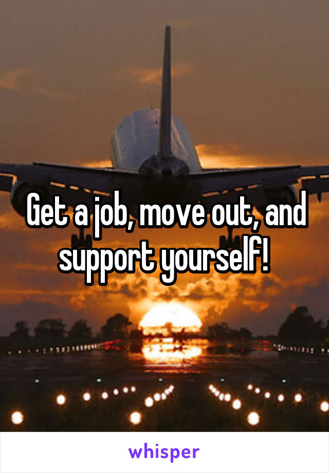 Get a job, move out, and support yourself! 