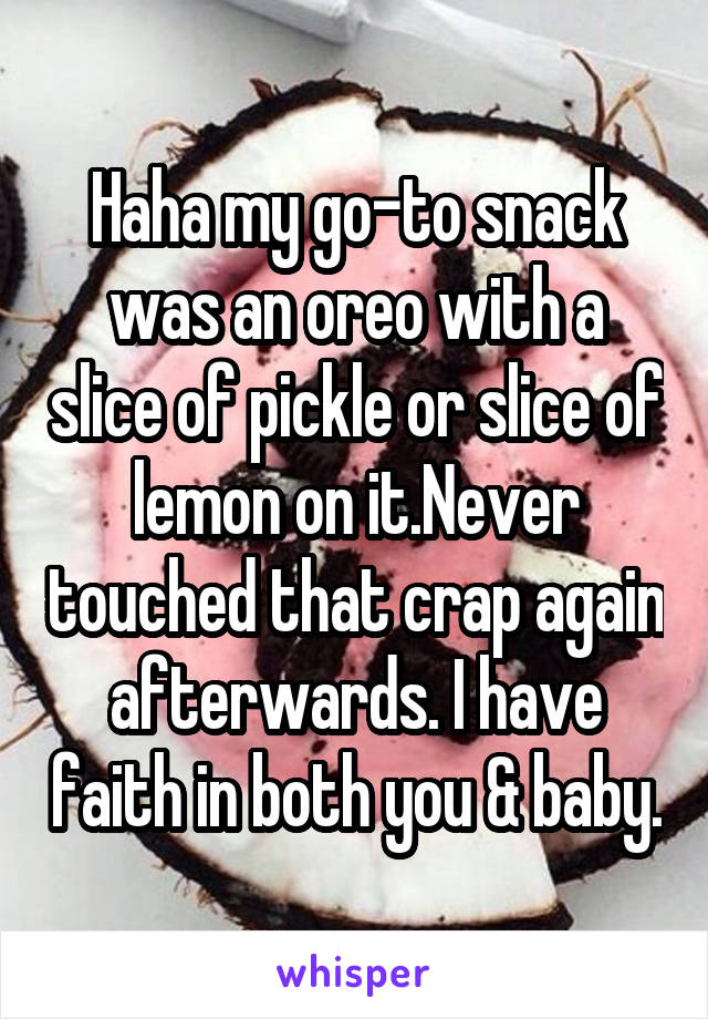 Haha my go-to snack was an oreo with a slice of pickle or slice of lemon on it.Never touched that crap again afterwards. I have faith in both you & baby.