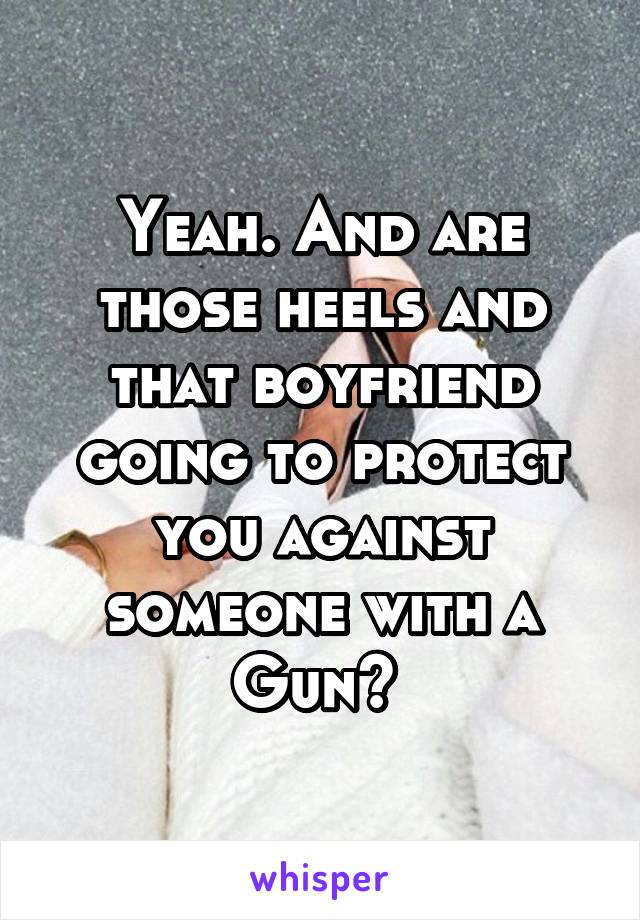 Yeah. And are those heels and that boyfriend going to protect you against someone with a Gun? 