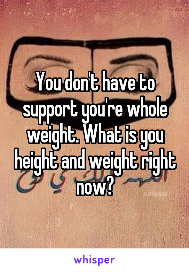 You don't have to support you're whole weight. What is you height and weight right now?