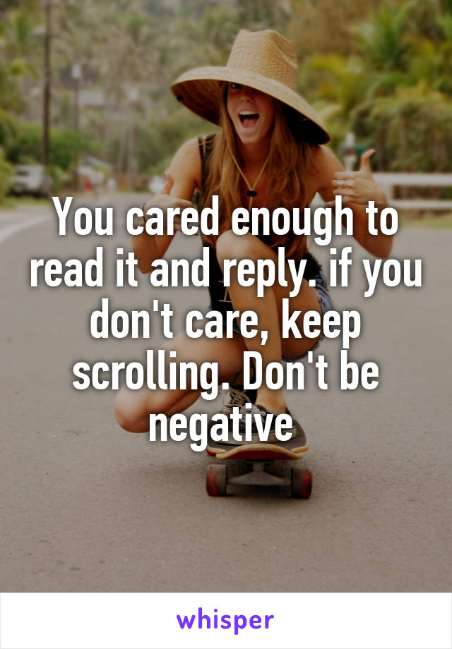 You cared enough to read it and reply. if you don't care, keep scrolling. Don't be negative 