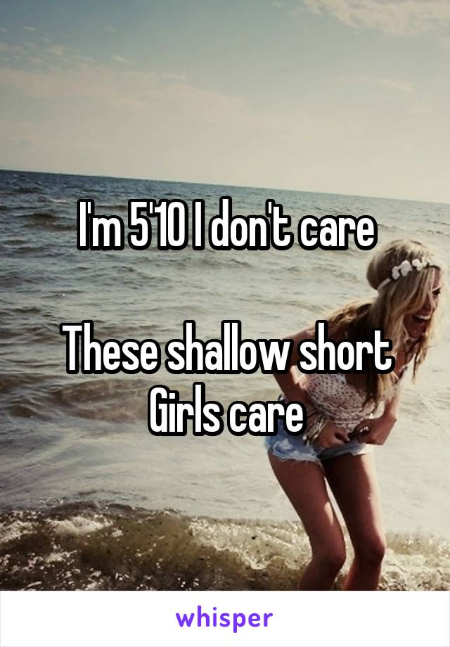 I'm 5'10 I don't care

These shallow short Girls care