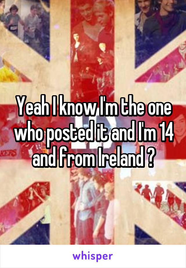 Yeah I know I'm the one who posted it and I'm 14 and from Ireland 😂