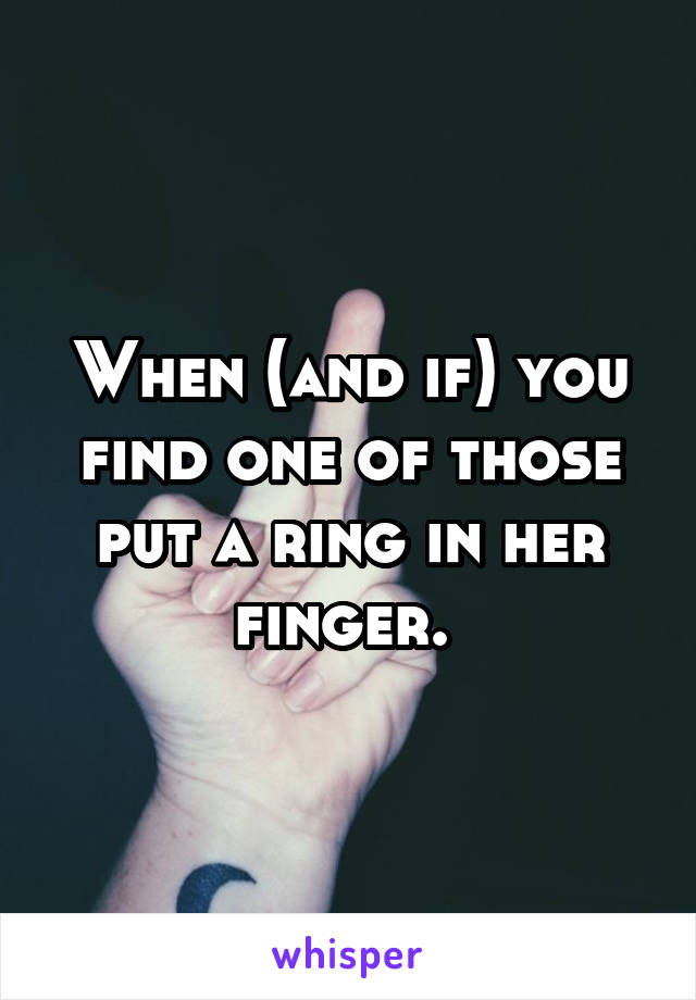 When (and if) you find one of those put a ring in her finger. 