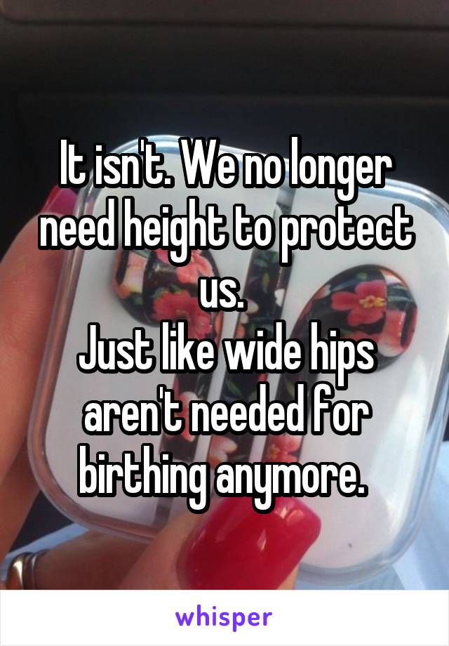 It isn't. We no longer need height to protect us. 
Just like wide hips aren't needed for birthing anymore. 