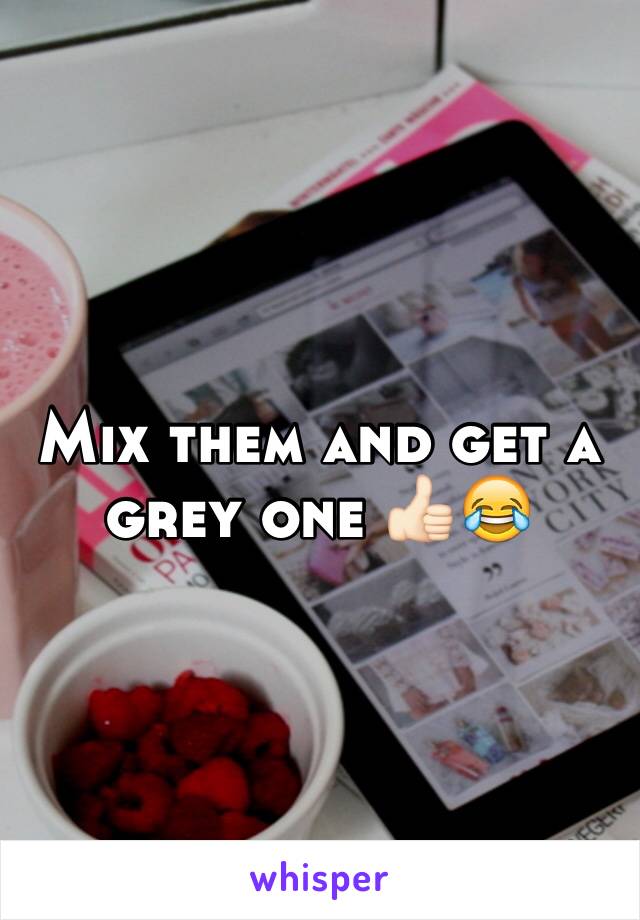 Mix them and get a grey one 👍🏻😂