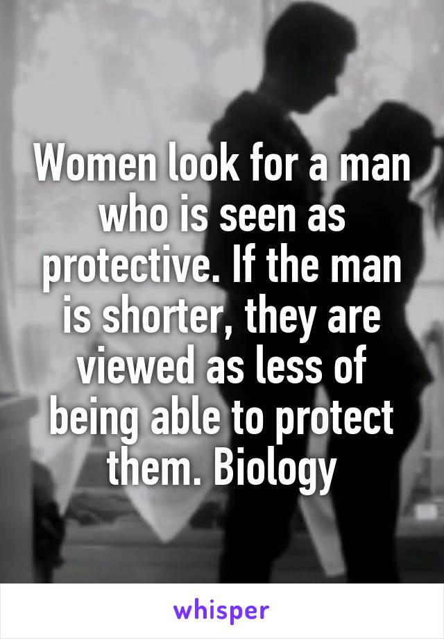 Women look for a man who is seen as protective. If the man is shorter, they are viewed as less of being able to protect them. Biology