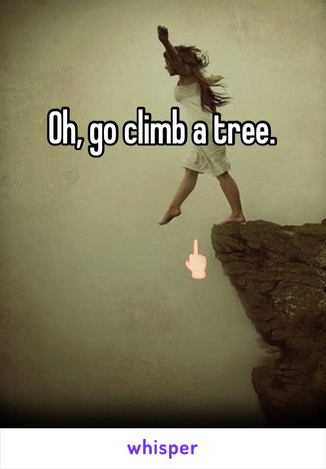 Oh, go climb a tree. 


          🖕🏻

