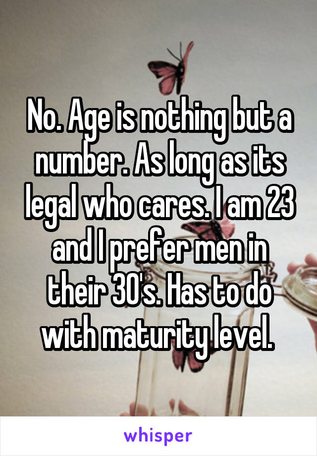 No. Age is nothing but a number. As long as its legal who cares. I am 23 and I prefer men in their 30's. Has to do with maturity level. 