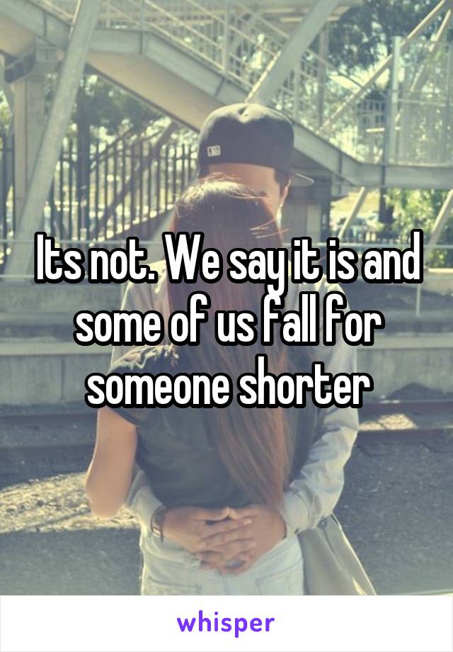 Its not. We say it is and some of us fall for someone shorter