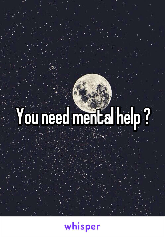 You need mental help 😬
