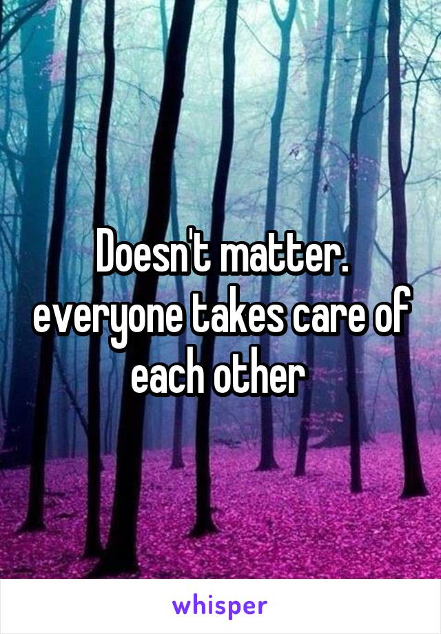 Doesn't matter. everyone takes care of each other 