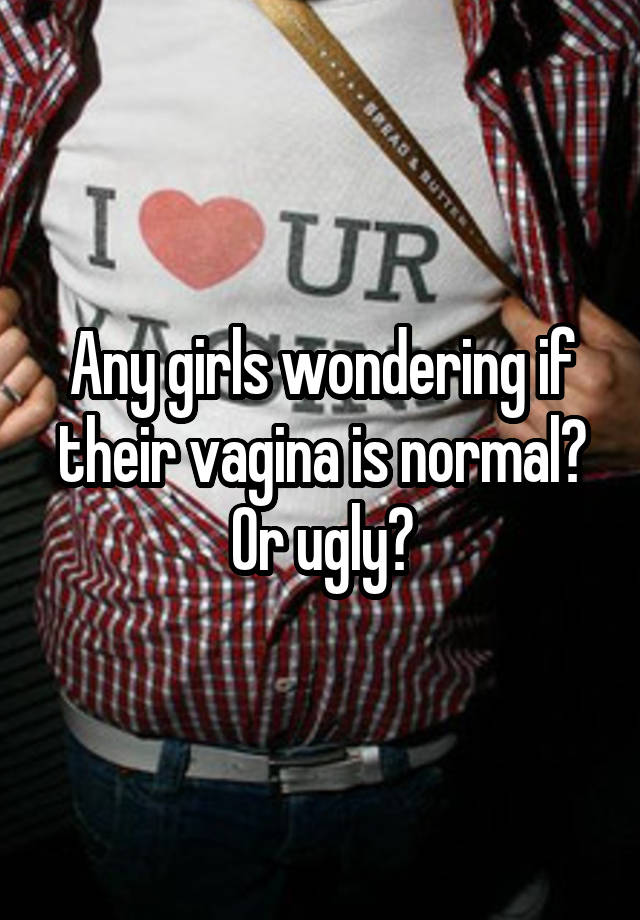 Any girls wondering if their vagina is normal? Or ugly?