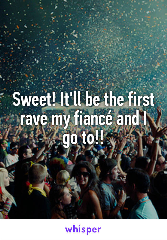 Sweet! It'll be the first rave my fiancé and I go to!!