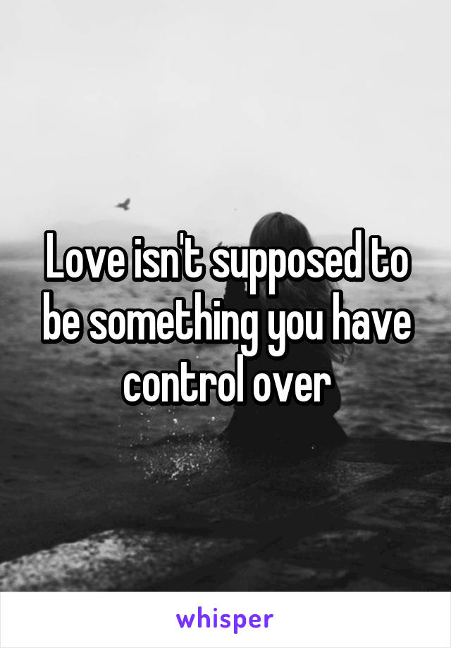 Love isn't supposed to be something you have control over