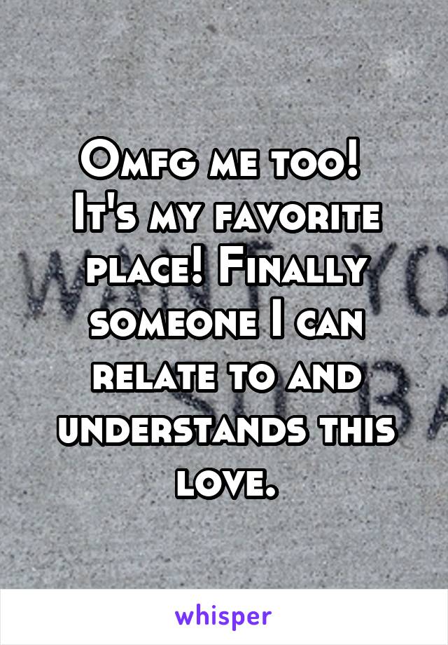 Omfg me too! 
It's my favorite place! Finally someone I can relate to and understands this love.