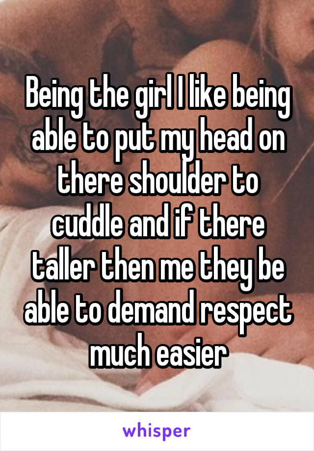 Being the girl I like being able to put my head on there shoulder to cuddle and if there taller then me they be able to demand respect much easier