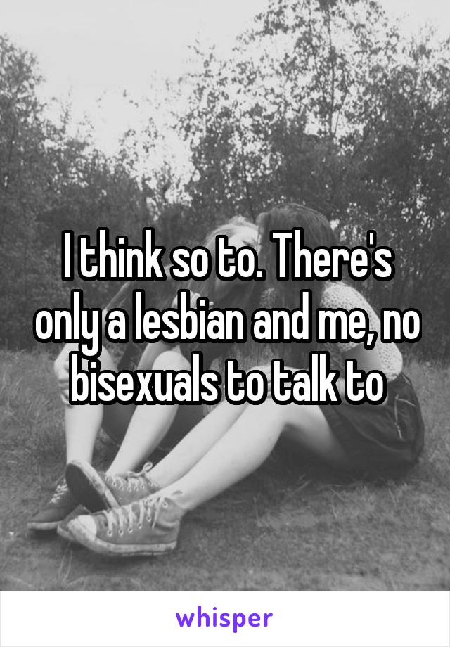 I think so to. There's only a lesbian and me, no bisexuals to talk to