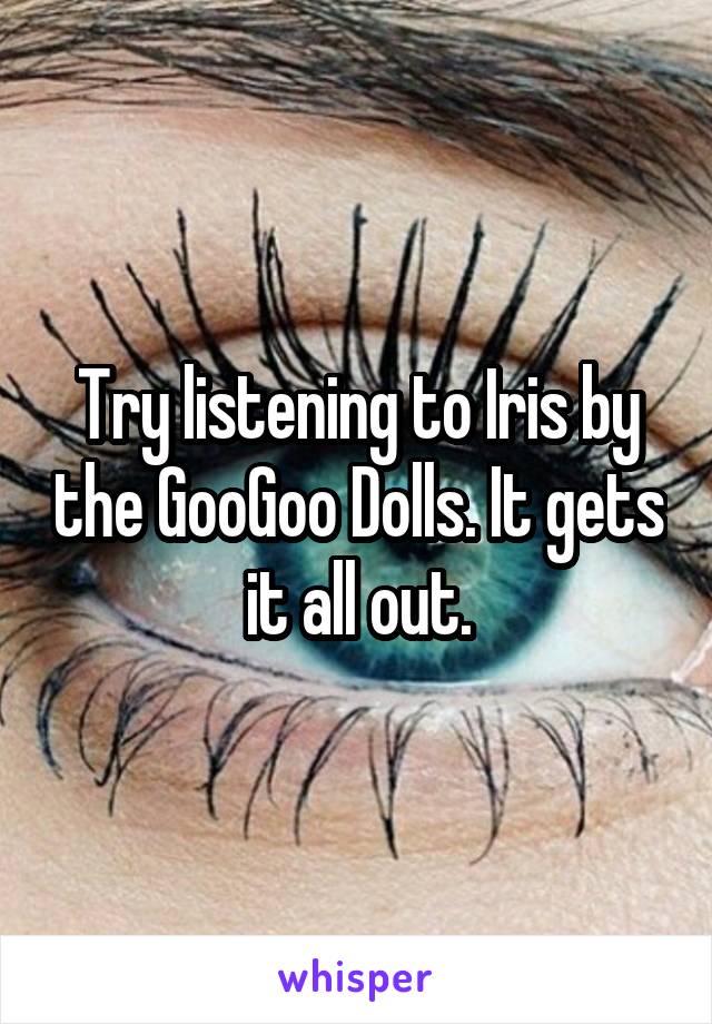 Try listening to Iris by the GooGoo Dolls. It gets it all out.