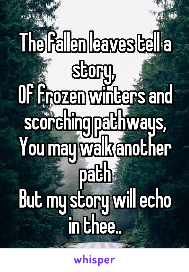 The fallen leaves tell a story, 
Of frozen winters and scorching pathways,
You may walk another path
But my story will echo in thee..