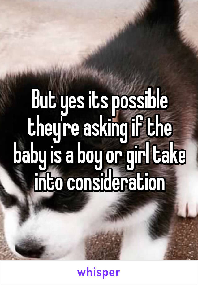 But yes its possible they're asking if the baby is a boy or girl take into consideration